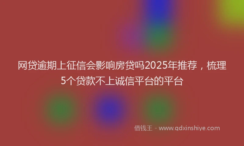 网贷逾期上征信会影响房贷吗2025年推荐，梳理5个贷款不上诚信平台的平台