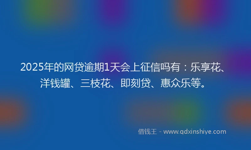 2025年的网贷逾期1天会上征信吗有：乐享花、洋钱罐、三枝花、即刻贷、惠众乐等。