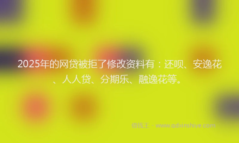 2025年的网贷被拒了修改资料有：还呗、安逸花、人人贷、分期乐、融逸花等。