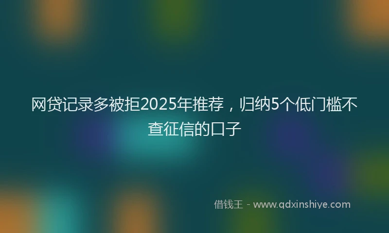 网贷记录多被拒2025年推荐，归纳5个低门槛不查征信的口子