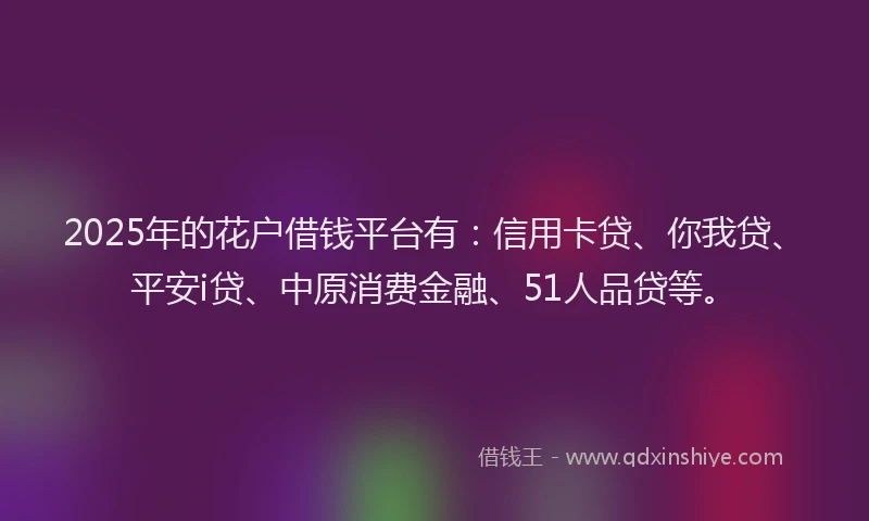 2025年的花户借钱平台有：信用卡贷、你我贷、平安i贷、中原消费金融、51人品贷等。