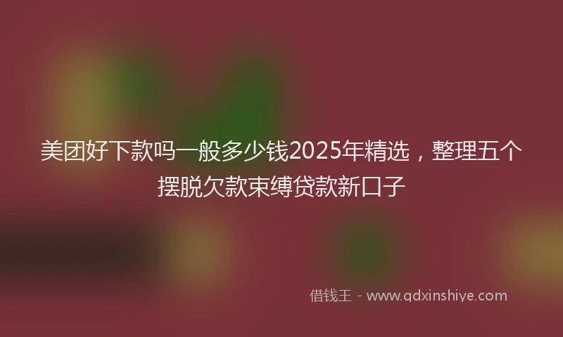 美团好下款吗一般多少钱2025年精选，整理五个摆脱欠款束缚贷款新口子