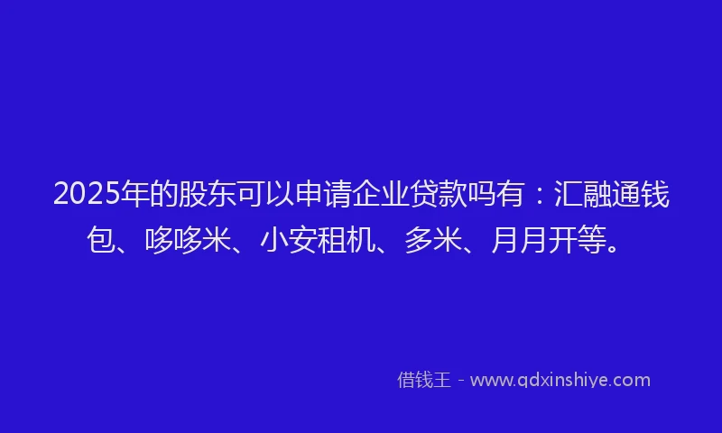 2025年的股东可以申请企业贷款吗有：汇融通钱包、哆哆米、小安租机、多米、月月开等。