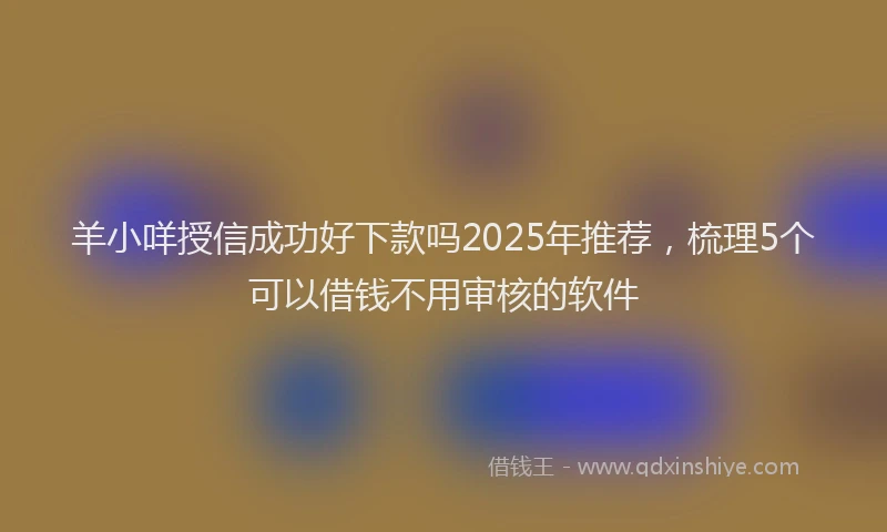 羊小咩授信成功好下款吗2025年推荐，梳理5个可以借钱不用审核的软件