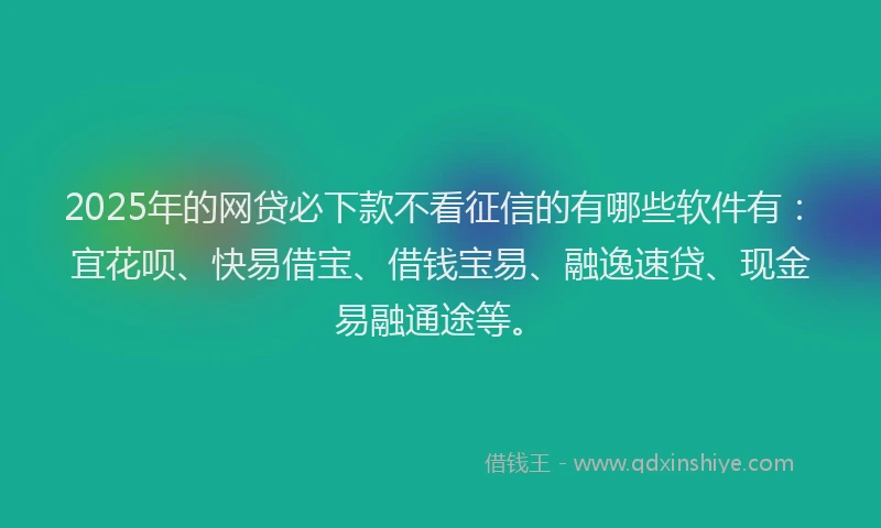 2025年的网贷必下款不看征信的有哪些软件有：宜花呗、快易借宝、借钱宝易、融逸速贷、现金易融通途等。