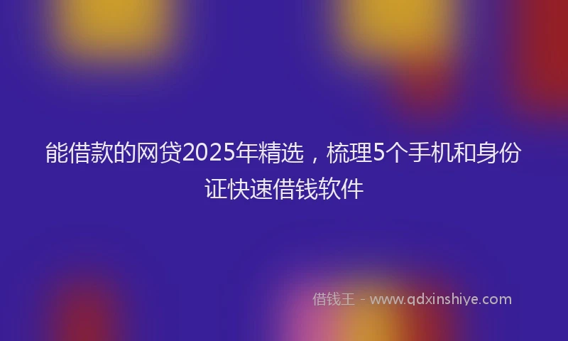 能借款的网贷2025年精选，梳理5个手机和身份证快速借钱软件