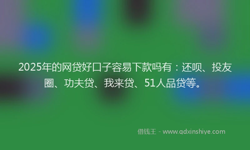 2025年的网贷好口子容易下款吗有：还呗、投友圈、功夫贷、我来贷、51人品贷等。