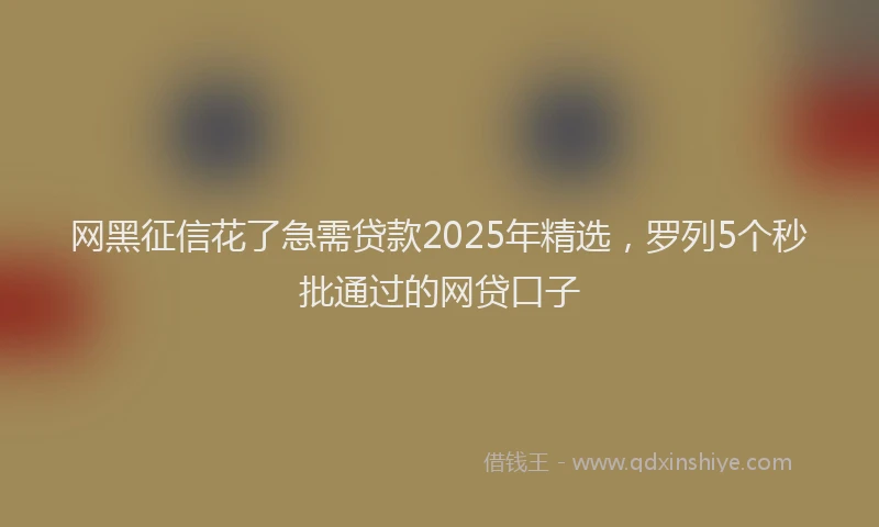 网黑征信花了急需贷款2025年精选，罗列5个秒批通过的网贷口子
