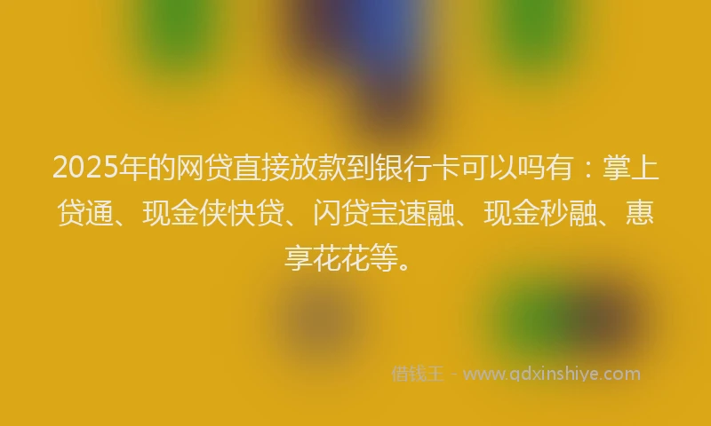 2025年的网贷直接放款到银行卡可以吗有：掌上贷通、现金侠快贷、闪贷宝速融、现金秒融、惠享花花等。