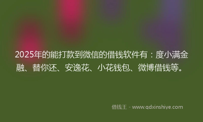 2025年的能打款到微信的借钱软件有：度小满金融、替你还、安逸花、小花钱包、微博借钱等。