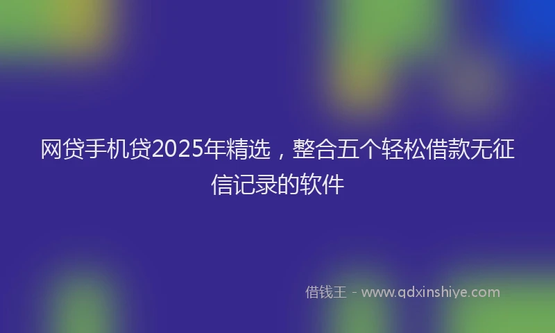 网贷手机贷2025年精选，整合五个轻松借款无征信记录的软件