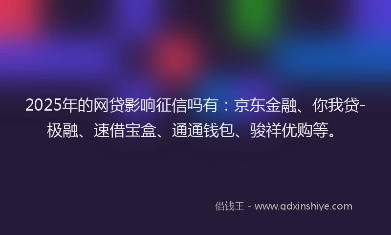 2025年的网贷影响征信吗有：京东金融、你我贷-极融、速借宝盒、通通钱包、骏祥优购等。