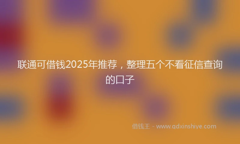 联通可借钱2025年推荐，整理五个不看征信查询的口子