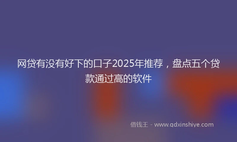 网贷有没有好下的口子2025年推荐，盘点五个贷款通过高的软件