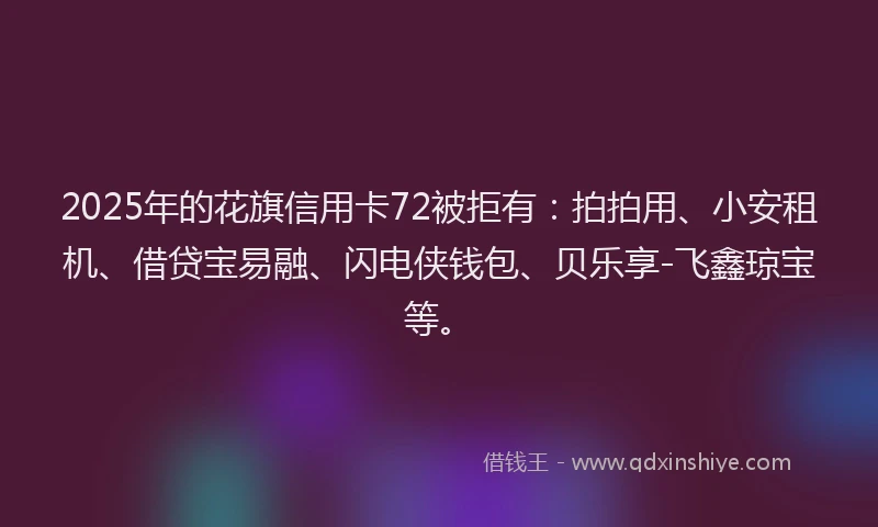 2025年的花旗信用卡72被拒有：拍拍用、小安租机、借贷宝易融、闪电侠钱包、贝乐享-飞鑫琼宝等。