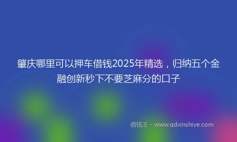 肇庆哪里可以押车借钱2025年精选，归纳五个金融创新秒下不要芝麻分的口子