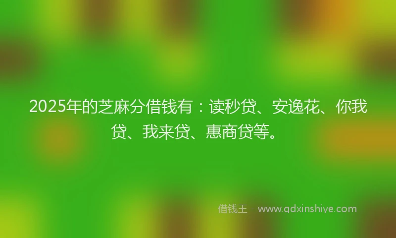 2025年的芝麻分借钱有：读秒贷、安逸花、你我贷、我来贷、惠商贷等。