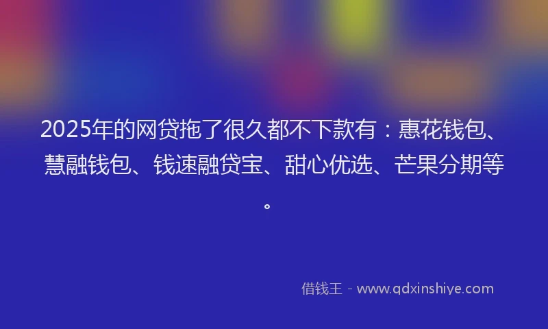 2025年的网贷拖了很久都不下款有：惠花钱包、慧融钱包、钱速融贷宝、甜心优选、芒果分期等。