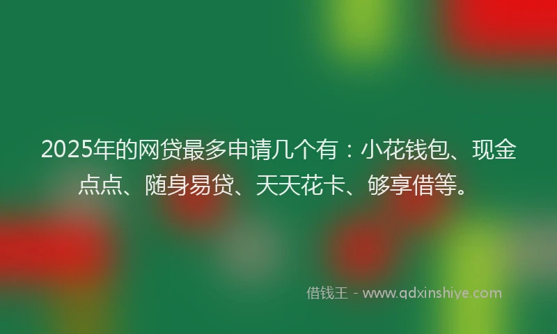 2025年的网贷最多申请几个有：小花钱包、现金点点、随身易贷、天天花卡、够享借等。