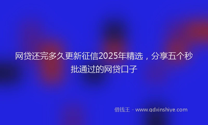 网贷还完多久更新征信2025年精选，分享五个秒批通过的网贷口子