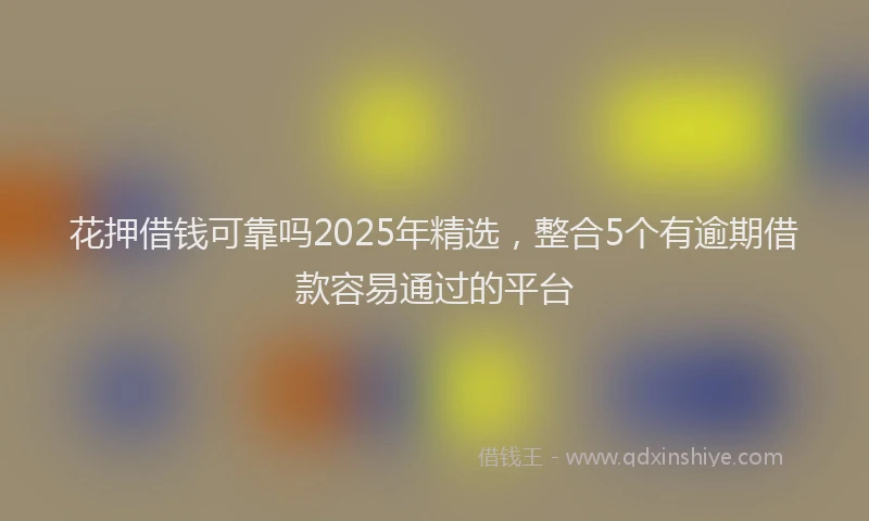 花押借钱可靠吗2025年精选，整合5个有逾期借款容易通过的平台