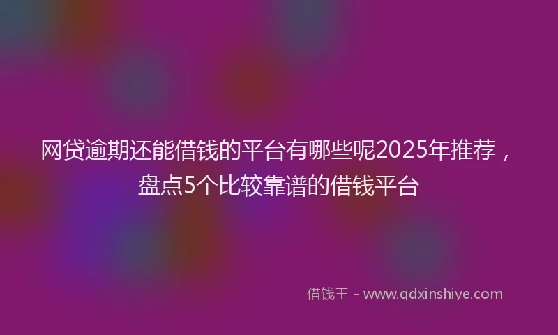 网贷逾期还能借钱的平台有哪些呢2025年推荐，盘点5个比较靠谱的借钱平台