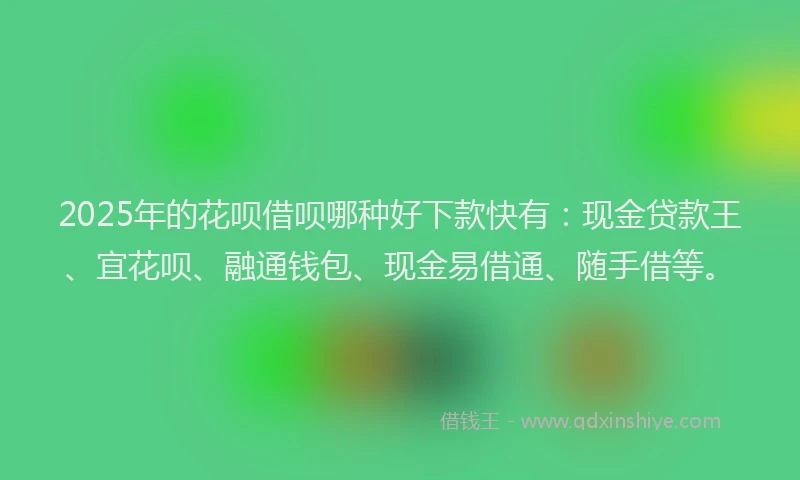 2025年的花呗借呗哪种好下款快有：现金贷款王、宜花呗、融通钱包、现金易借通、随手借等。