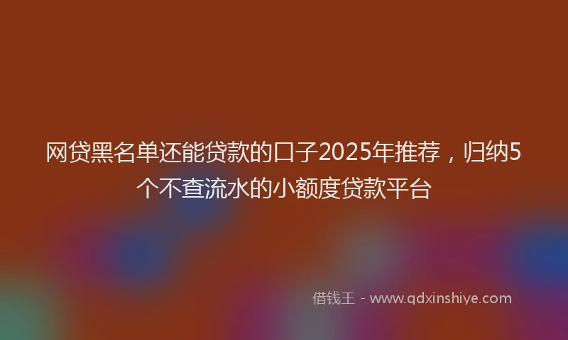 网贷黑名单还能贷款的口子2025年推荐，归纳5个不查流水的小额度贷款平台