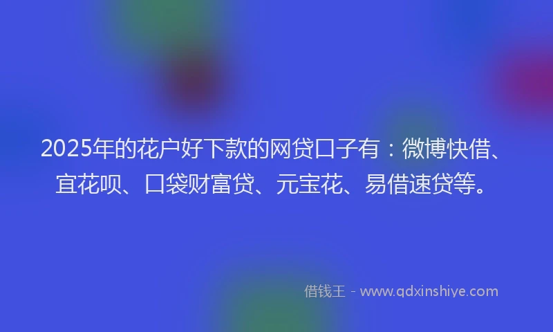 2025年的花户好下款的网贷口子有：微博快借、宜花呗、口袋财富贷、元宝花、易借速贷等。
