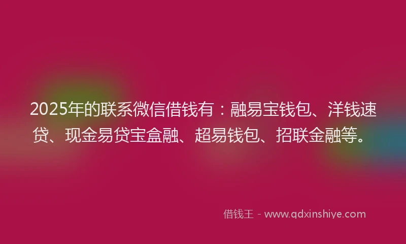 2025年的联系微信借钱有：融易宝钱包、洋钱速贷、现金易贷宝盒融、超易钱包、招联金融等。