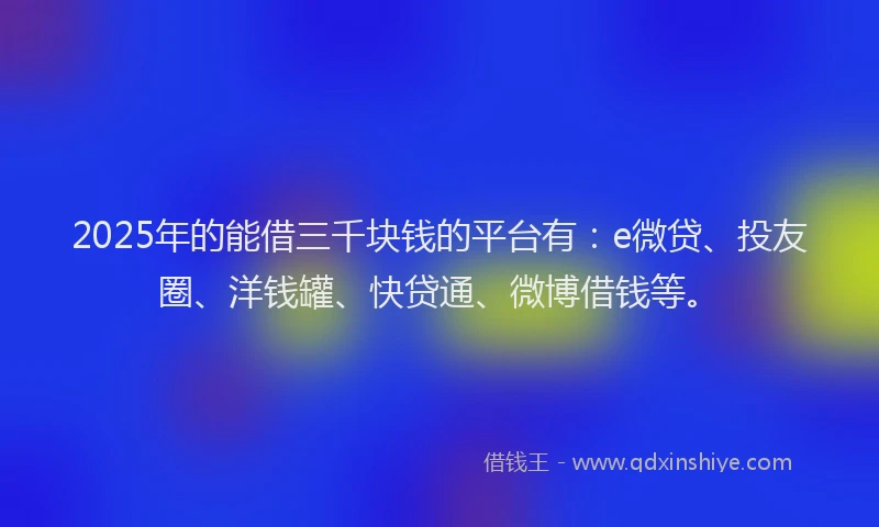 2025年的能借三千块钱的平台有：e微贷、投友圈、洋钱罐、快贷通、微博借钱等。