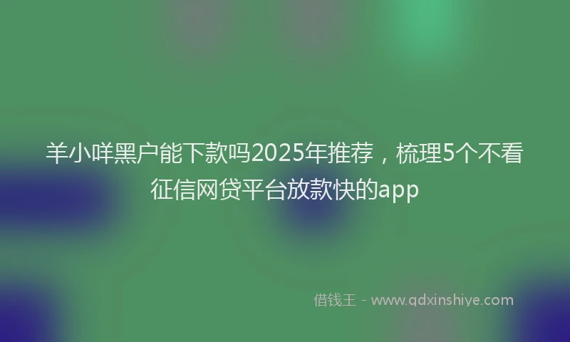 羊小咩黑户能下款吗2025年推荐，梳理5个不看征信网贷平台放款快的app