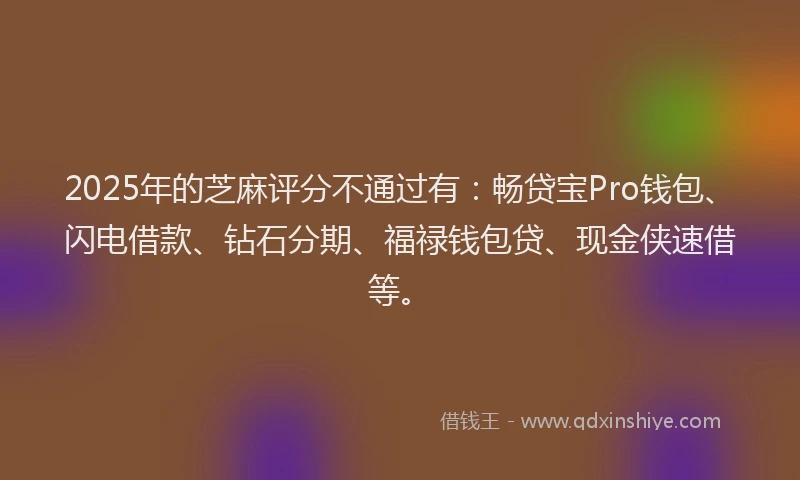 2025年的芝麻评分不通过有：畅贷宝Pro钱包、闪电借款、钻石分期、福禄钱包贷、现金侠速借等。