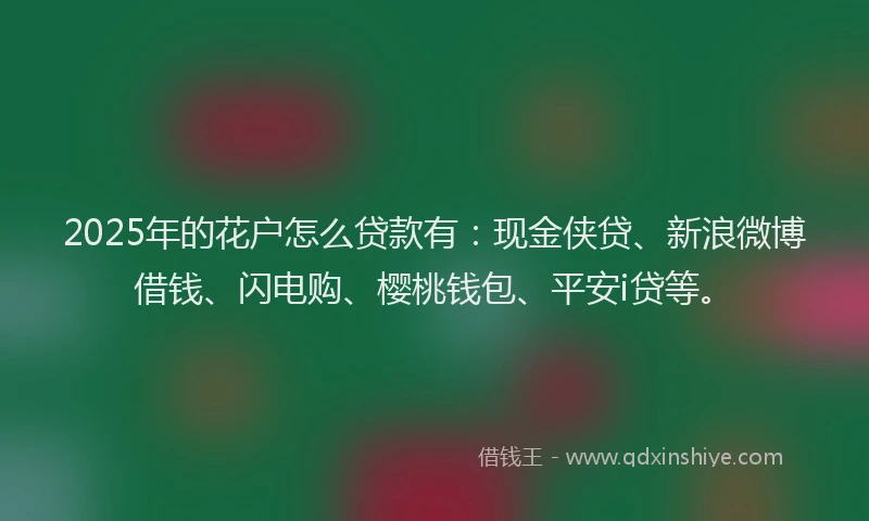 2025年的花户怎么贷款有：现金侠贷、新浪微博借钱、闪电购、樱桃钱包、平安i贷等。