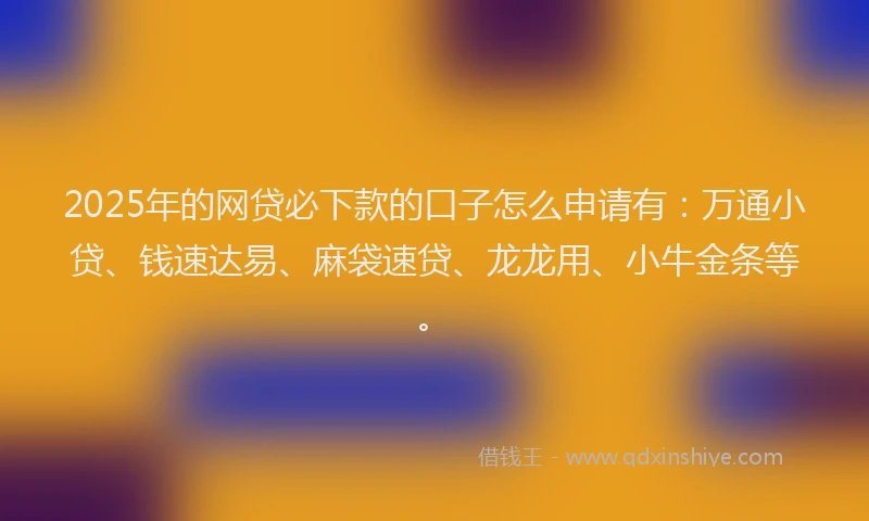 2025年的网贷必下款的口子怎么申请有：万通小贷、钱速达易、麻袋速贷、龙龙用、小牛金条等。
