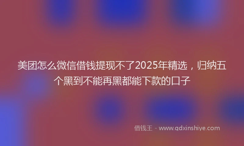 美团怎么微信借钱提现不了2025年精选，归纳五个黑到不能再黑都能下款的口子