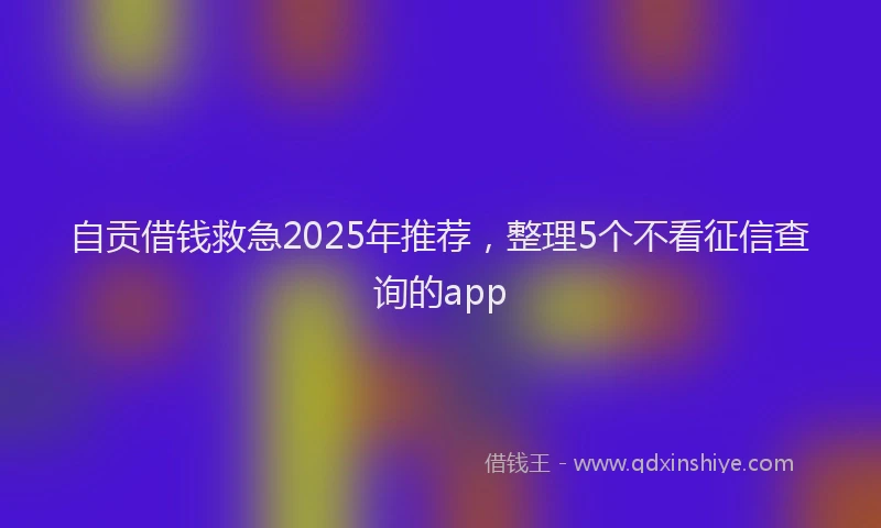 自贡借钱救急2025年推荐，整理5个不看征信查询的app