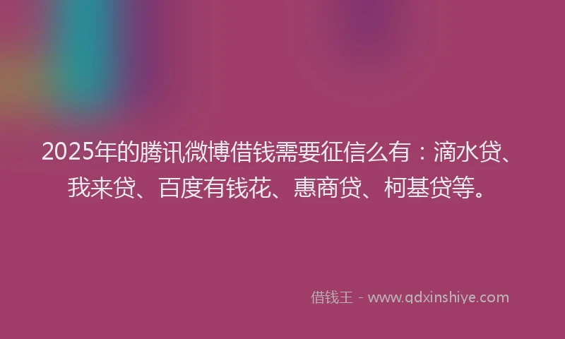 2025年的腾讯微博借钱需要征信么有：滴水贷、我来贷、百度有钱花、惠商贷、柯基贷等。
