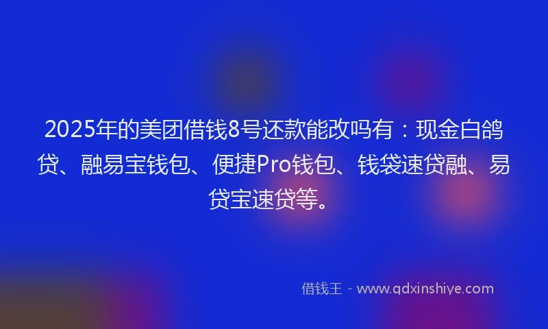 2025年的美团借钱8号还款能改吗有：现金白鸽贷、融易宝钱包、便捷Pro钱包、钱袋速贷融、易贷宝速贷等。