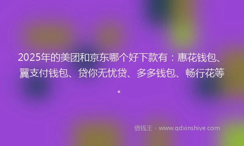 2025年的美团和京东哪个好下款有:惠花钱包、翼支付钱包、贷你无忧贷、多多钱包、畅行花等。
