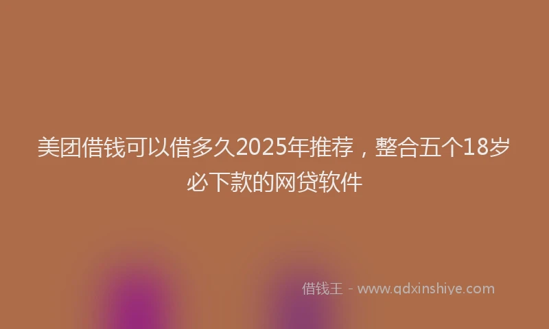 美团借钱可以借多久2025年推荐，整合五个18岁必下款的网贷软件