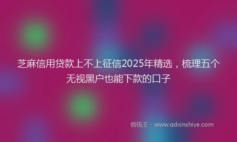 芝麻信用贷款上不上征信2025年精选，梳理五个无视黑户也能下款的口子