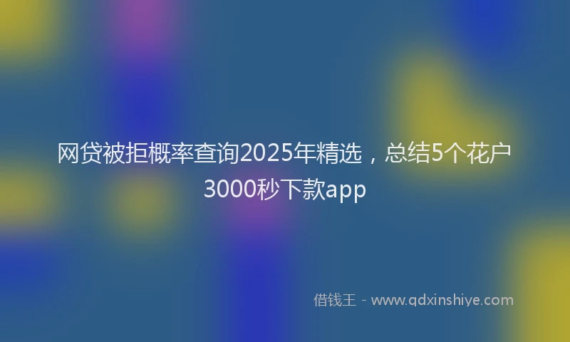 网贷被拒概率查询2025年精选，总结5个花户3000秒下款app