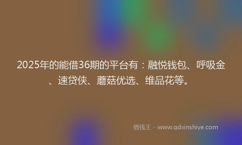 2025年的能借36期的平台有：融悦钱包、呼吸金、速贷侠、蘑菇优选、维品花等。