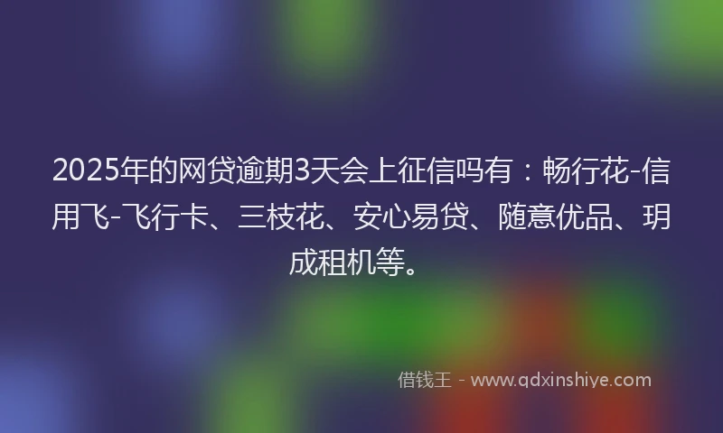 2025年的网贷逾期3天会上征信吗有：畅行花-信用飞-飞行卡、三枝花、安心易贷、随意优品、玥成租机等。