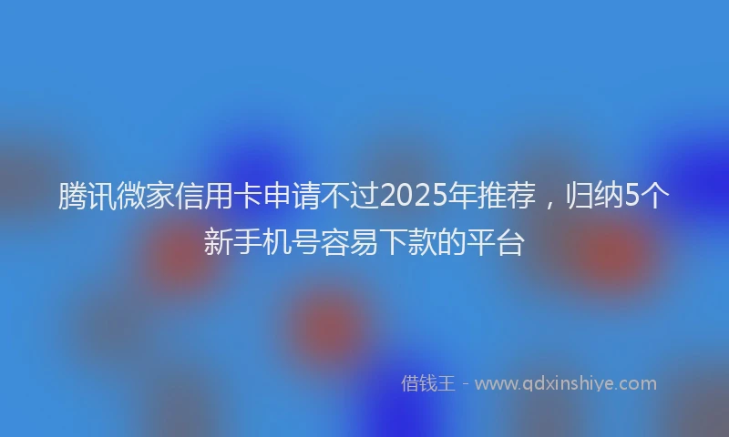 腾讯微家信用卡申请不过2025年推荐，归纳5个新手机号容易下款的平台