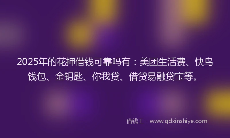 2025年的花押借钱可靠吗有：美团生活费、快鸟钱包、金钥匙、你我贷、借贷易融贷宝等。