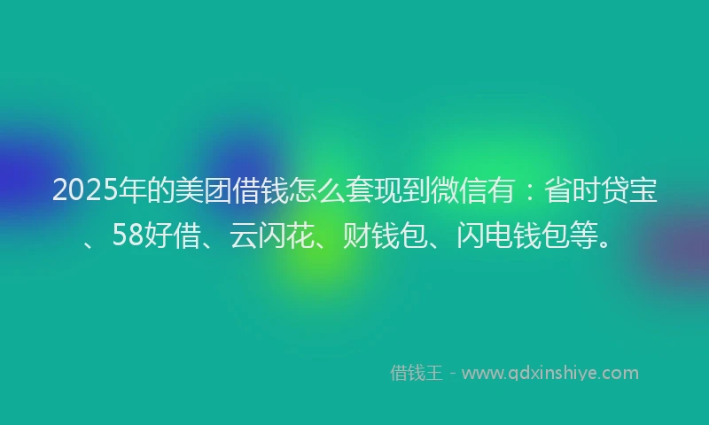2025年的美团借钱怎么套现到微信有：省时贷宝、58好借、云闪花、财钱包、闪电钱包等。