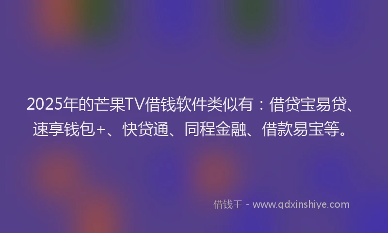2025年的芒果TV借钱软件类似有：借贷宝易贷、速享钱包+、快贷通、同程金融、借款易宝等。