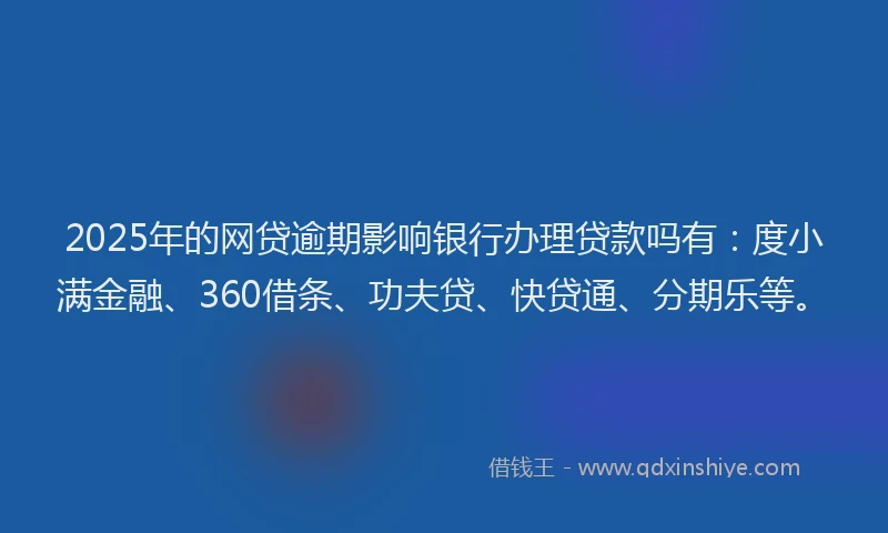 2025年的网贷逾期影响银行办理贷款吗有：度小满金融、360借条、功夫贷、快贷通、分期乐等。